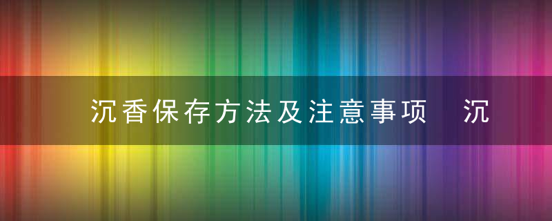 沉香保存方法及注意事项 沉香保存方法及注意事项是什么